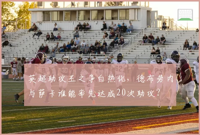 英超助攻王之争白热化，德布劳内与萨卡谁能率先达成20次助攻？