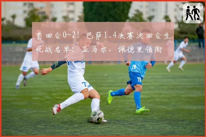 首回合0-2!巴萨1_4决赛次回合生死战名单:亚马尔、佩德里领衔