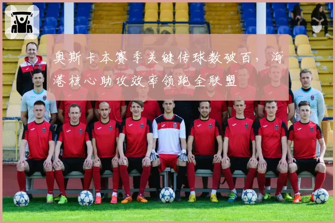 奥斯卡本赛季关键传球数破百,海港核心助攻效率领跑全联盟