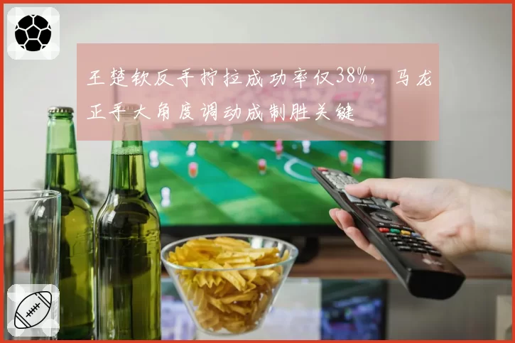 王楚钦反手拧拉成功率仅38%，马龙正手大角度调动成制胜关键