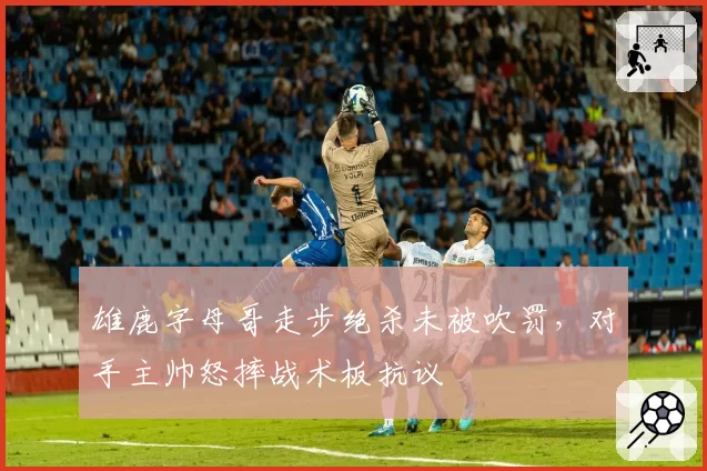 雄鹿字母哥走步绝杀未被吹罚，对手主帅怒摔战术板抗议