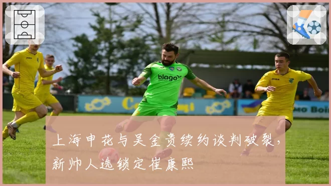上海申花与吴金贵续约谈判破裂，新帅人选锁定崔康熙
