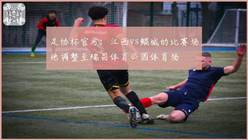 足协杯官方：江西vs鲲城的比赛场地调整至瑞昌体育公园体育场