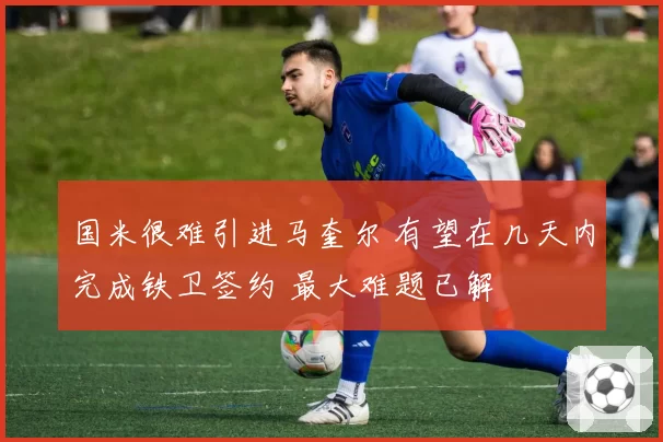 国米很难引进马奎尔 有望在几天内完成铁卫签约 最大难题已解