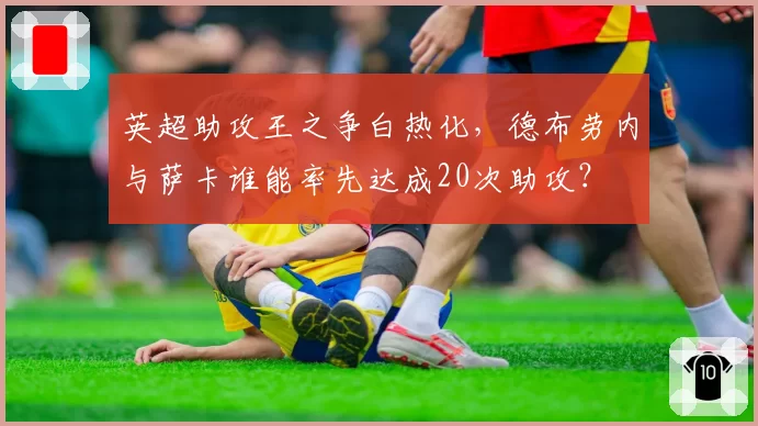 英超助攻王之争白热化，德布劳内与萨卡谁能率先达成20次助攻？