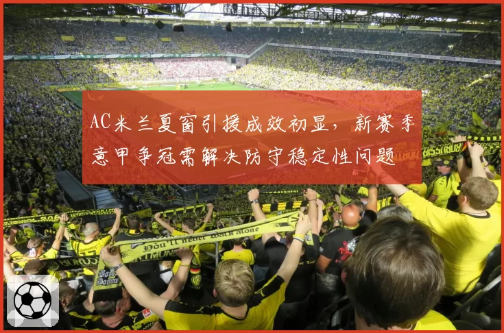 AC米兰夏窗引援成效初显,新赛季意甲争冠需解决防守稳定性问题