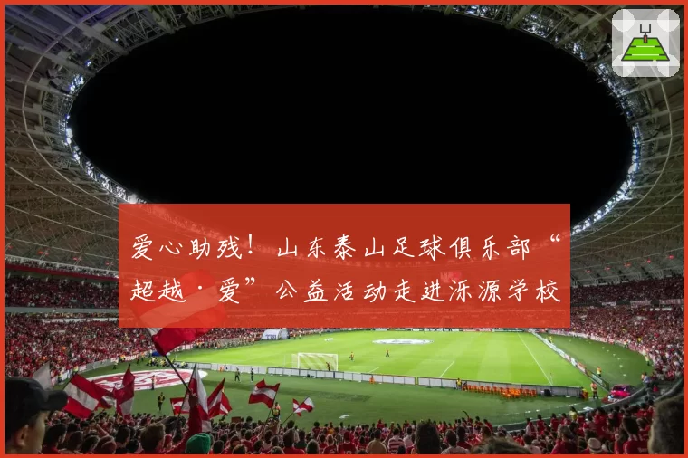 爱心助残！山东泰山足球俱乐部“超越·爱”公益活动走进泺源学校