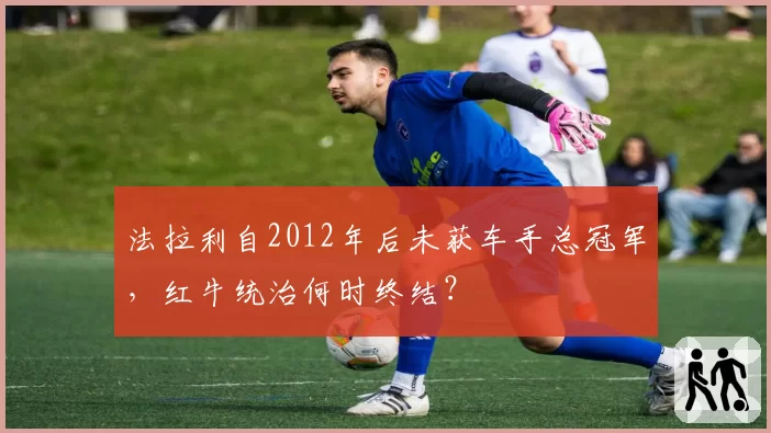 法拉利自2012年后未获车手总冠军,红牛统治何时终结?