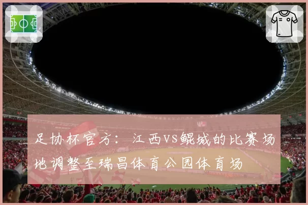 足协杯官方：江西vs鲲城的比赛场地调整至瑞昌体育公园体育场