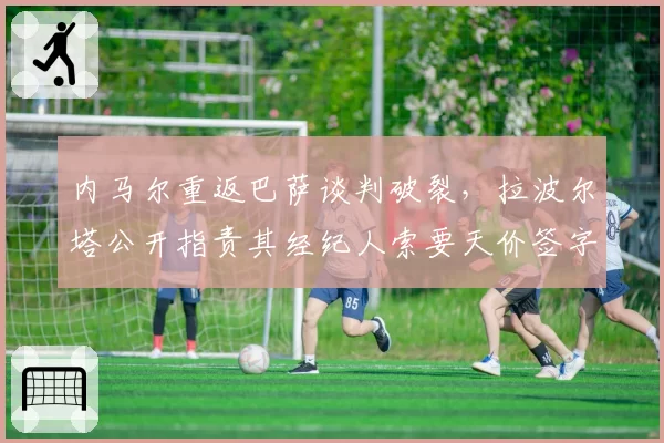 内马尔重返巴萨谈判破裂，拉波尔塔公开指责其经纪人索要天价签字费