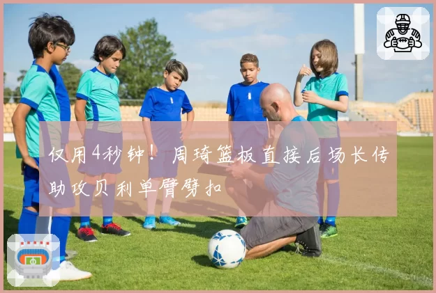 仅用4秒钟！周琦篮板直接后场长传助攻贝利单臂劈扣