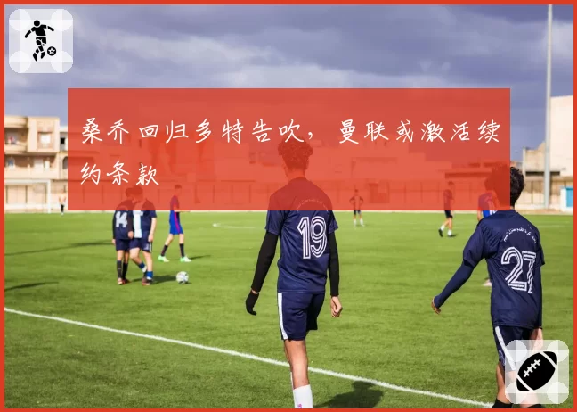 桑乔回归多特告吹，曼联或激活续约条款