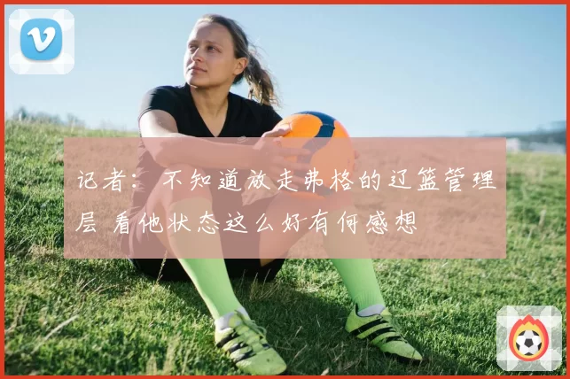 记者：不知道放走弗格的辽篮管理层 看他状态这么好有何感想