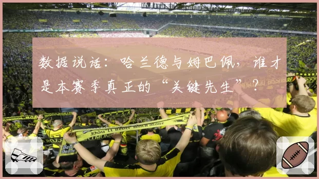 数据说话：哈兰德与姆巴佩，谁才是本赛季真正的“关键先生”？