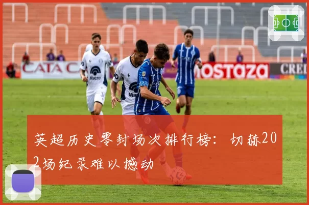 英超历史零封场次排行榜：切赫202场纪录难以撼动