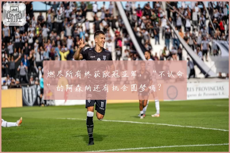 燃尽所有终获欧冠亚军，“不认命”的阿森纳还有机会圆梦吗？