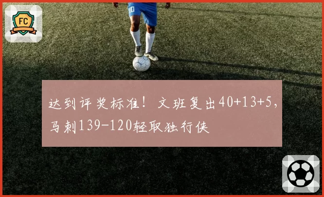 达到评奖标准!文班复出40+13+5,马刺139-120轻取独行侠