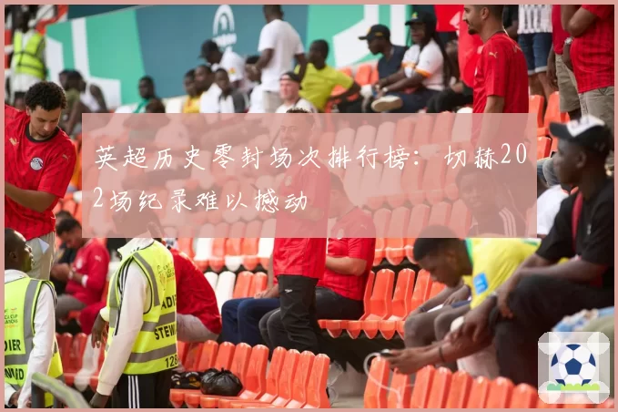 英超历史零封场次排行榜：切赫202场纪录难以撼动