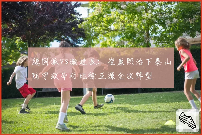 稳固派vs激进派:崔康熙治下泰山防守效率对比徐正源全攻阵型