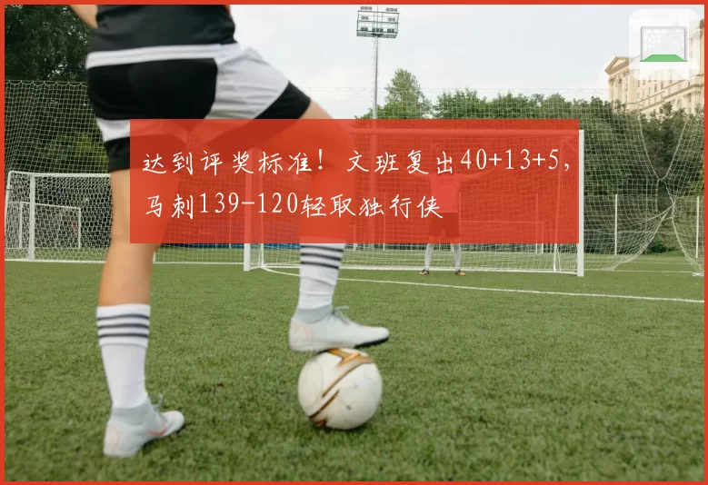 达到评奖标准!文班复出40+13+5,马刺139-120轻取独行侠