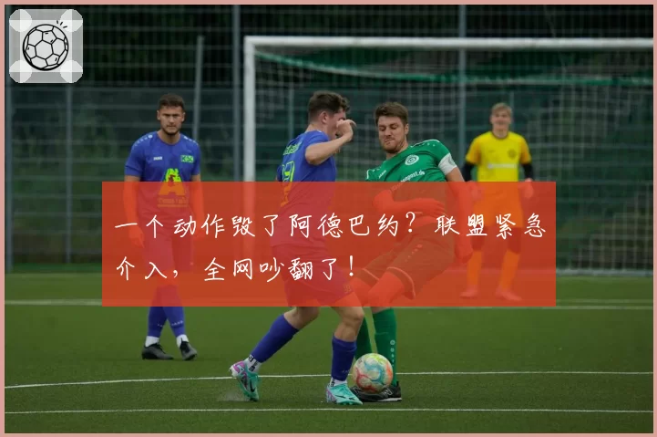 一个动作毁了阿德巴约？联盟紧急介入，全网吵翻了！