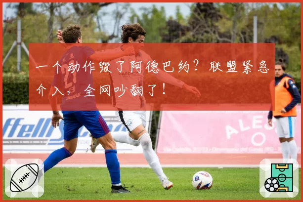 一个动作毁了阿德巴约？联盟紧急介入，全网吵翻了！