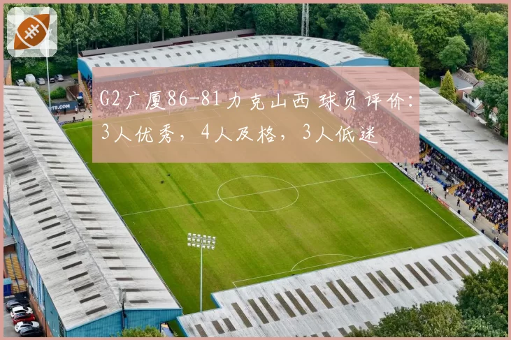 G2广厦86-81力克山西 球员评价：3人优秀，4人及格，3人低迷