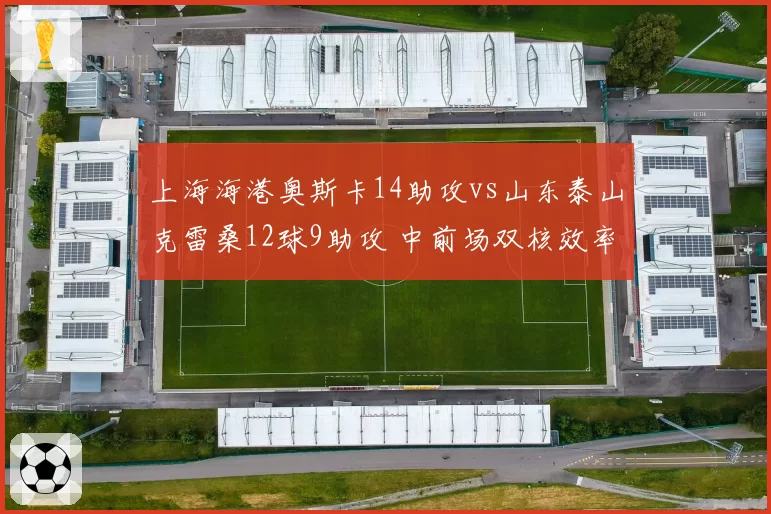 上海海港奥斯卡14助攻vs山东泰山克雷桑12球9助攻 中前场双核效率对决