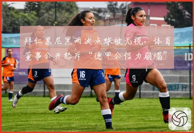 拜仁慕尼黑两次点球被无视，体育董事公开怒斥“德甲公信力崩塌”