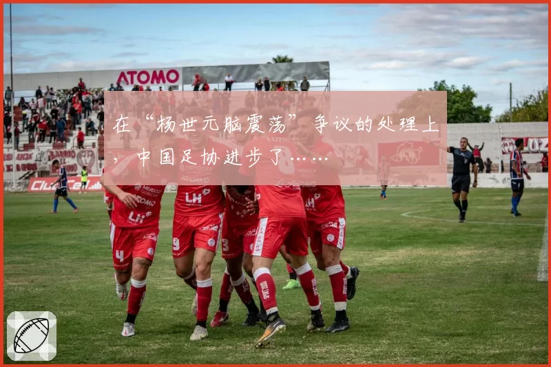 在“杨世元脑震荡”争议的处理上，中国足协进步了……