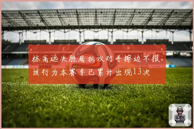 林高远决胜局抗议对手擦边不报，该行为本赛季已累计出现13次