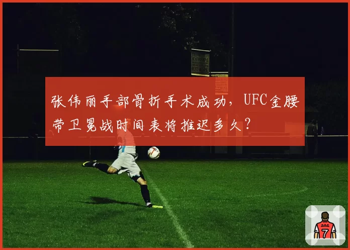 张伟丽手部骨折手术成功,UFC金腰带卫冕战时间表将推迟多久?