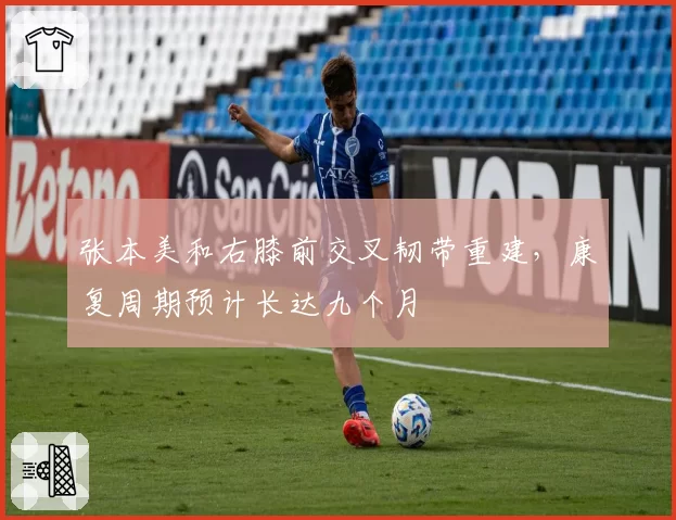 张本美和右膝前交叉韧带重建，康复周期预计长达九个月
