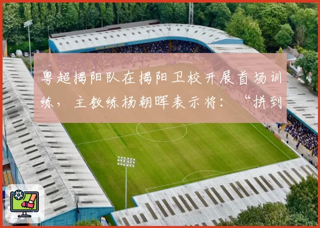 粤超揭阳队在揭阳卫校开展首场训练，主教练杨朝晖表示将：“拼到底，赛出揭阳风格！”