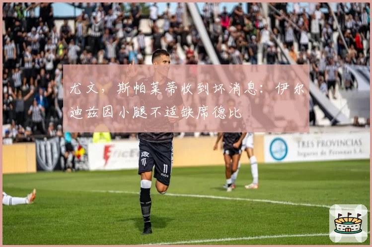 尤文，斯帕莱蒂收到坏消息：伊尔迪兹因小腿不适缺席德比