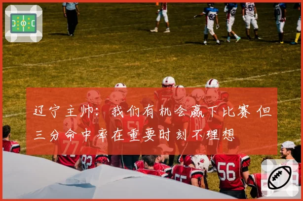 辽宁主帅：我们有机会赢下比赛 但三分命中率在重要时刻不理想