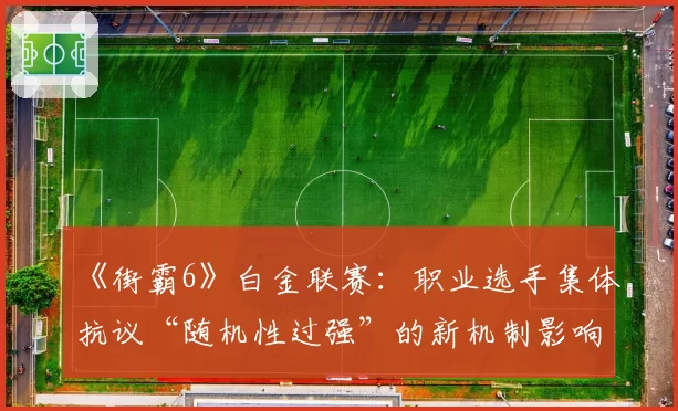 《街霸6》白金联赛：职业选手集体抗议“随机性过强”的新机制影响赛果