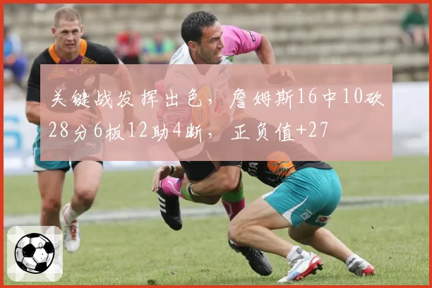 关键战发挥出色,詹姆斯16中10砍28分6板12助4断,正负值+27