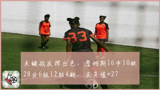 关键战发挥出色,詹姆斯16中10砍28分6板12助4断,正负值+27