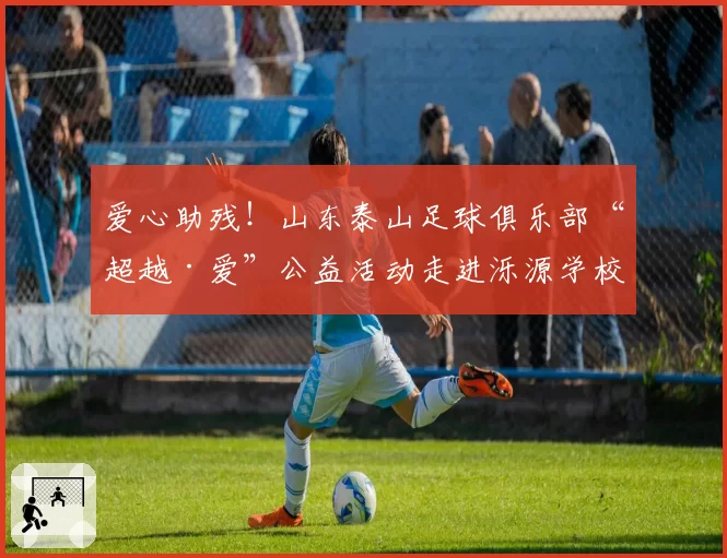 爱心助残！山东泰山足球俱乐部“超越·爱”公益活动走进泺源学校