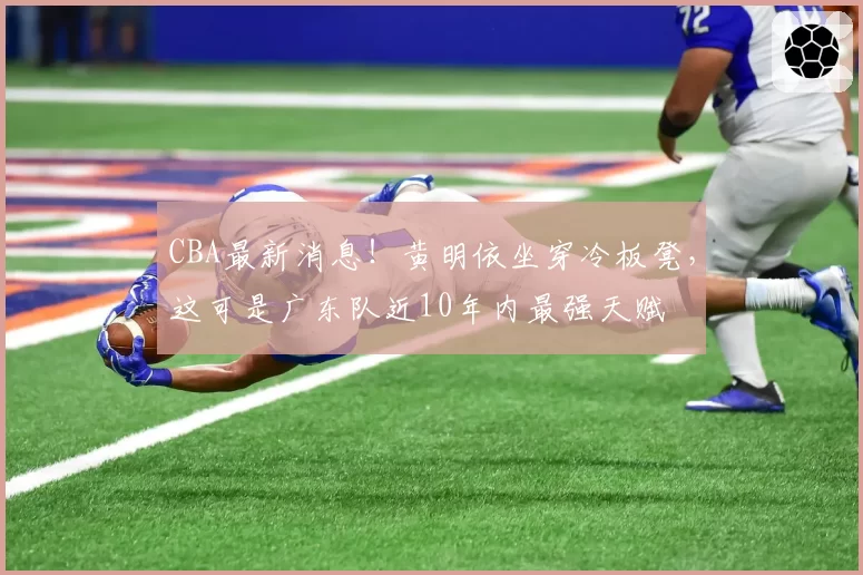 CBA最新消息！黄明依坐穿冷板凳，这可是广东队近10年内最强天赋