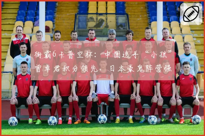 街霸6卡普空杯：中国选手“小孩”曾卓君积分领先，日本豪鬼阵营强势