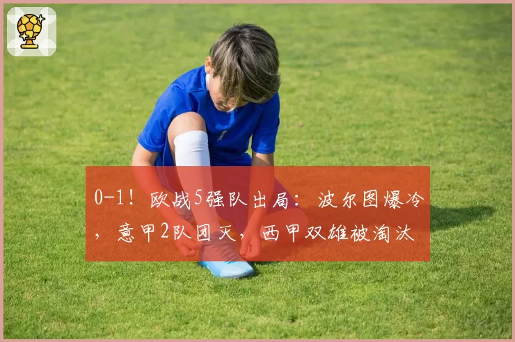 0-1！欧战5强队出局：波尔图爆冷，意甲2队团灭，西甲双雄被淘汰
