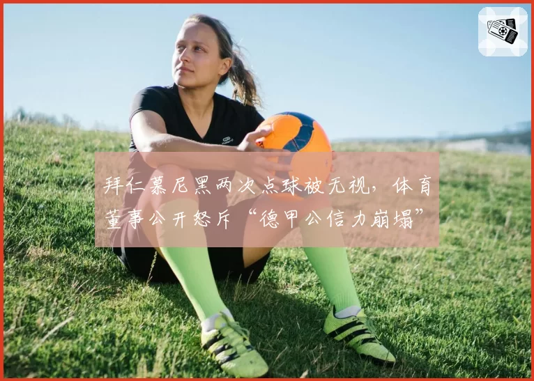 拜仁慕尼黑两次点球被无视，体育董事公开怒斥“德甲公信力崩塌”